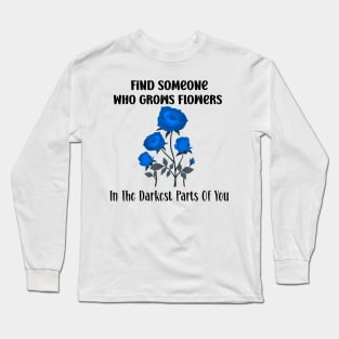 Find Someone Who Grows Flowers In The Darkest Parts Of You Long Sleeve T-Shirt